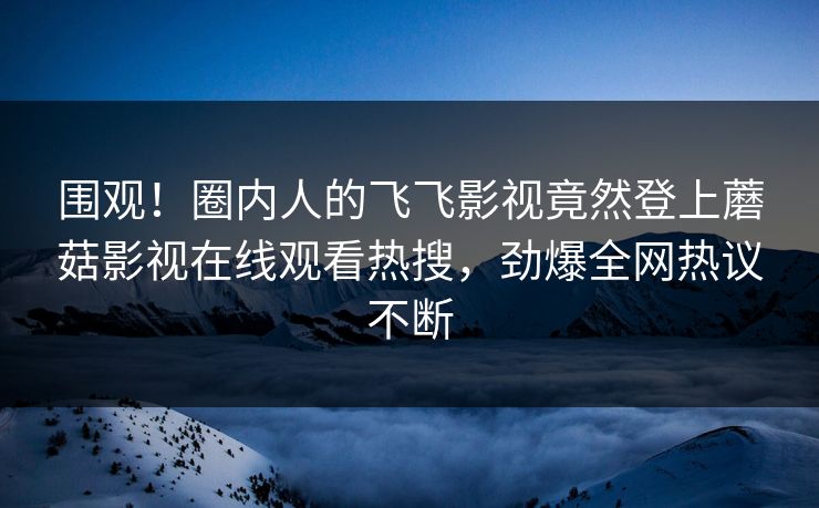 围观！圈内人的飞飞影视竟然登上蘑菇影视在线观看热搜，劲爆全网热议不断