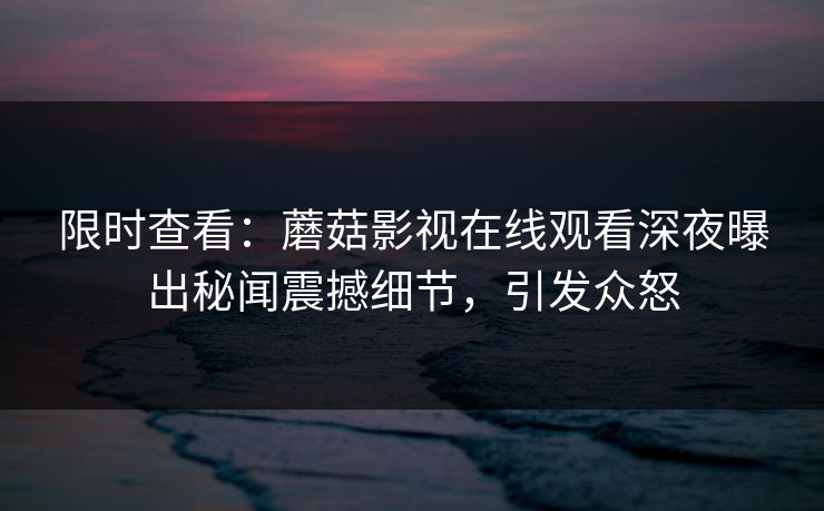限时查看：蘑菇影视在线观看深夜曝出秘闻震撼细节，引发众怒