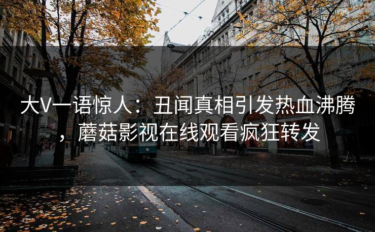 大V一语惊人:丑闻真相引发热血沸腾,蘑菇影视在线观看疯狂转发