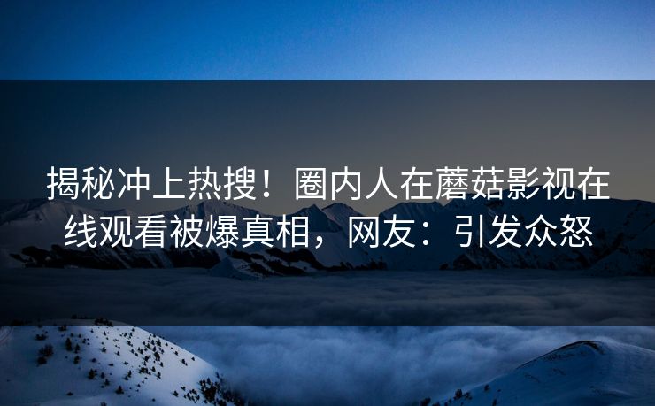 揭秘冲上热搜！圈内人在蘑菇影视在线观看被爆真相，网友：引发众怒