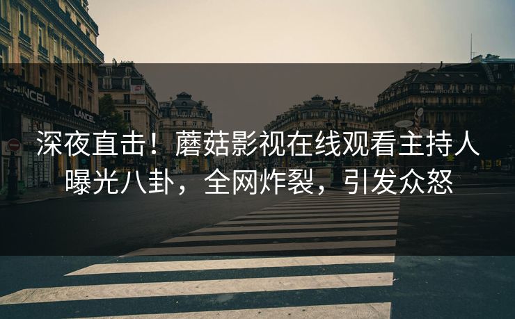 深夜直击！蘑菇影视在线观看主持人曝光八卦，全网炸裂，引发众怒