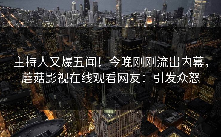 主持人又爆丑闻！今晚刚刚流出内幕，蘑菇影视在线观看网友：引发众怒