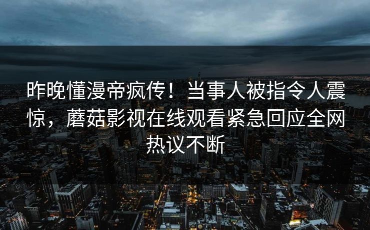 昨晚懂漫帝疯传！当事人被指令人震惊，蘑菇影视在线观看紧急回应全网热议不断