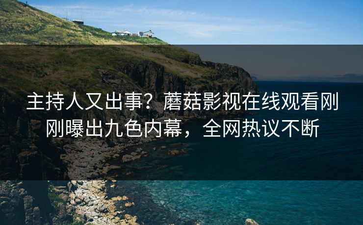 主持人又出事？蘑菇影视在线观看刚刚曝出九色内幕，全网热议不断