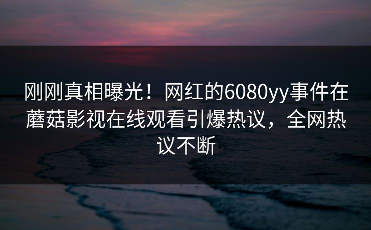 刚刚真相曝光！网红的6080yy事件在蘑菇影视在线观看引爆热议，全网热议不断