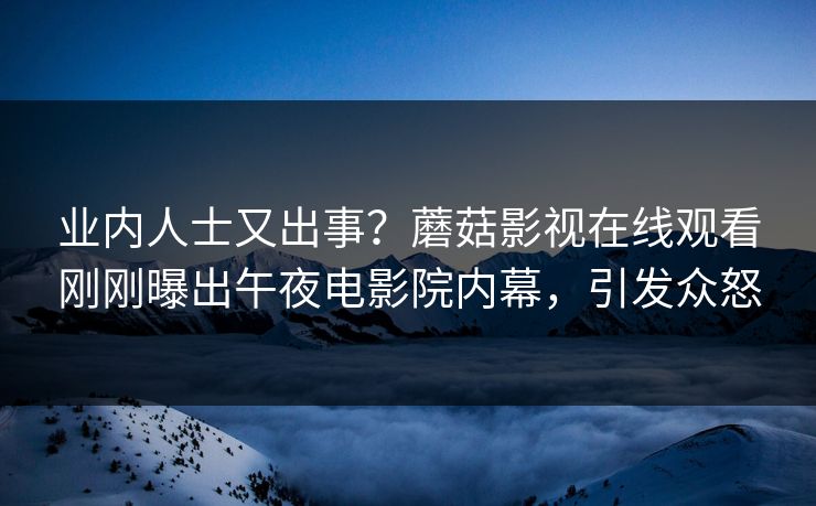 业内人士又出事？蘑菇影视在线观看刚刚曝出午夜电影院内幕，引发众怒