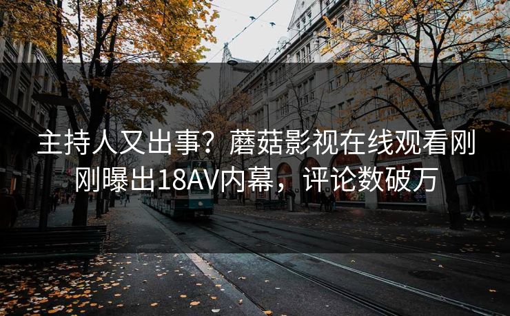 主持人又出事？蘑菇影视在线观看刚刚曝出18AV内幕，评论数破万
