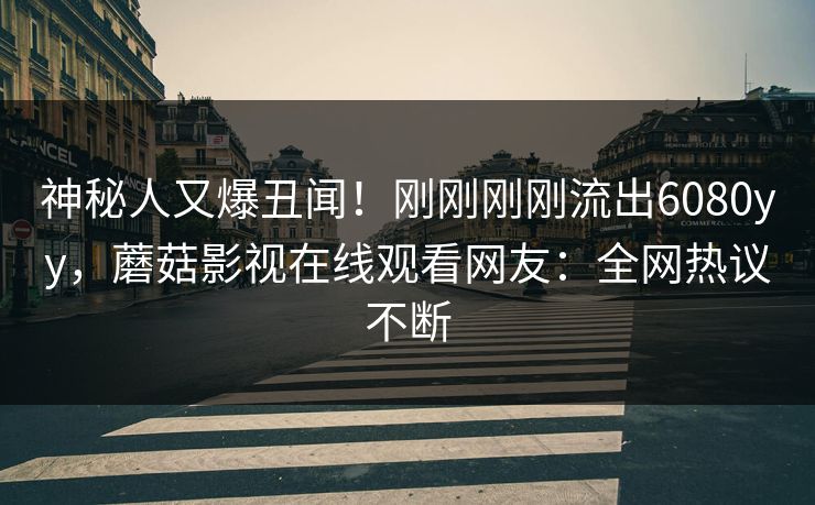 神秘人又爆丑闻!刚刚刚刚流出6080yy,蘑菇影视在线观看网友:全网热议不断