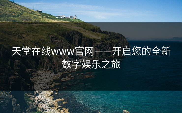 天堂在线www官网——开启您的全新数字娱乐之旅