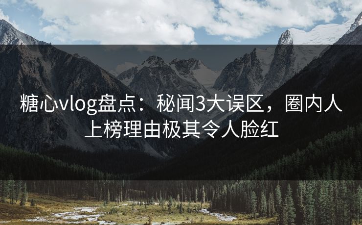 糖心vlog盘点：秘闻3大误区，圈内人上榜理由极其令人脸红