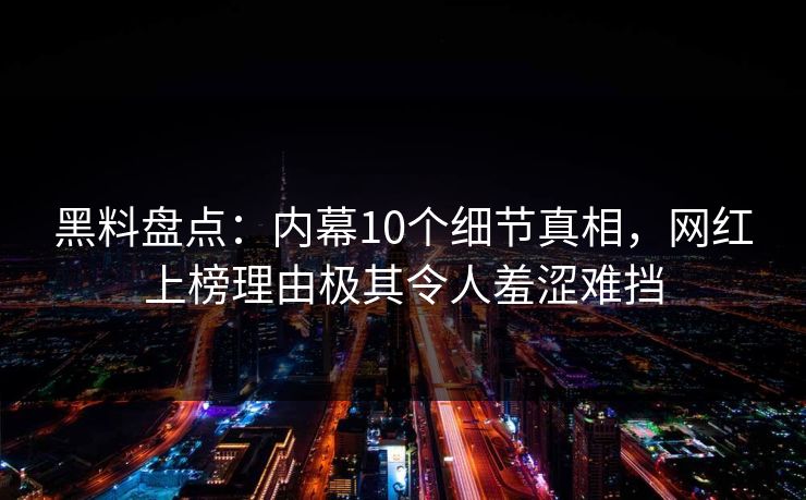 黑料盘点：内幕10个细节真相，网红上榜理由极其令人羞涩难挡