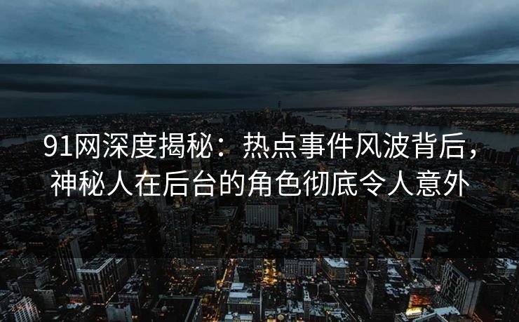 91网深度揭秘:热点事件风波背后,神秘人在后台的角色彻底令人意外