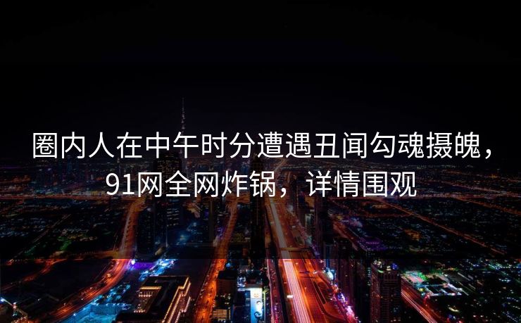 圈内人在中午时分遭遇丑闻勾魂摄魄，91网全网炸锅，详情围观
