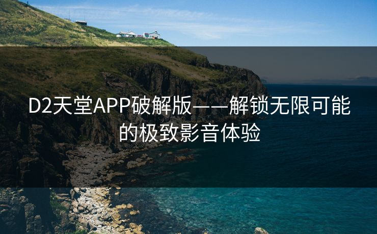 D2天堂APP破解版——解锁无限可能的极致影音体验