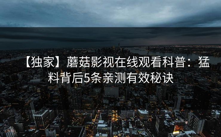 【独家】蘑菇影视在线观看科普：猛料背后5条亲测有效秘诀