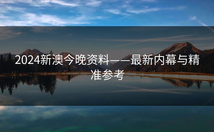 2024新澳今晚资料——最新内幕与精准参考 2024新澳今晚资料——最新内幕与精准参考