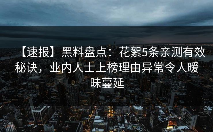 【速报】黑料盘点:花絮5条亲测有效秘诀,业内人士上榜理由异常令人暧昧蔓延 【速报】黑料盘点:花絮5条亲测有效秘诀,业内人士上榜理由异常令人暧昧蔓延