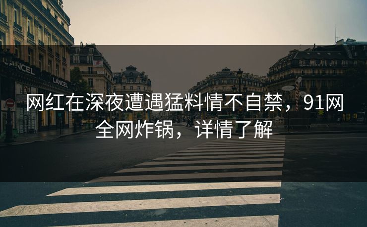 网红在深夜遭遇猛料情不自禁，91网全网炸锅，详情了解