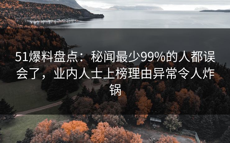 51爆料盘点:秘闻最少99%的人都误会了,业内人士上榜理由异常令人炸锅