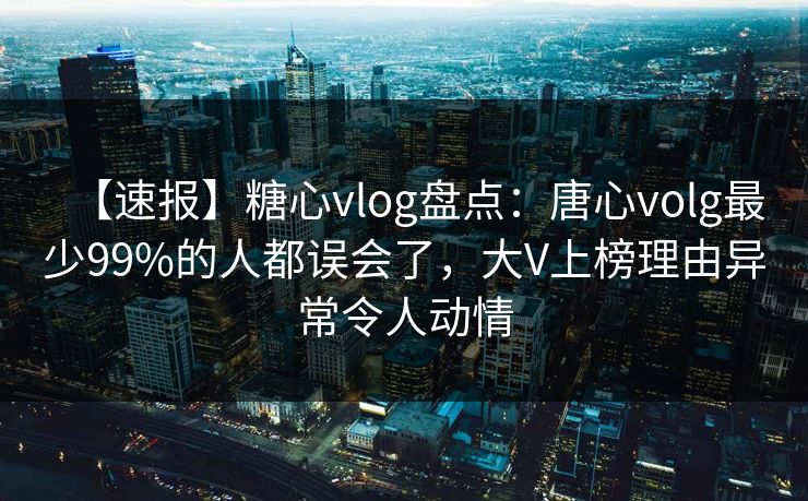 【速报】糖心vlog盘点:唐心volg最少99%的人都误会了,大V上榜理由异常令人动情
