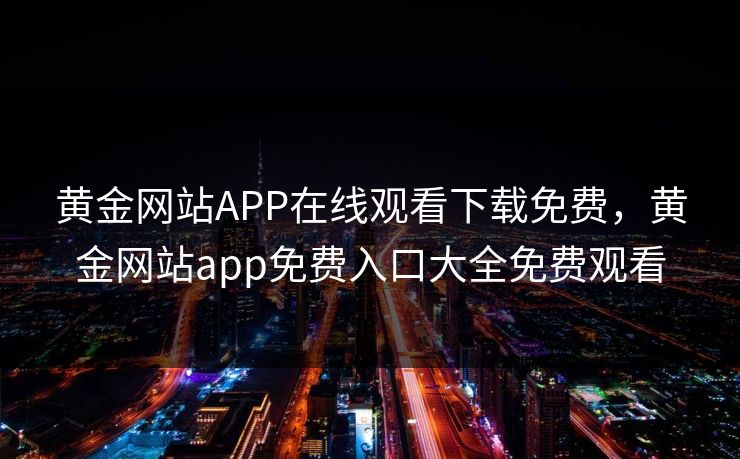 黄金网站APP在线观看下载免费，黄金网站app免费入口大全免费观看