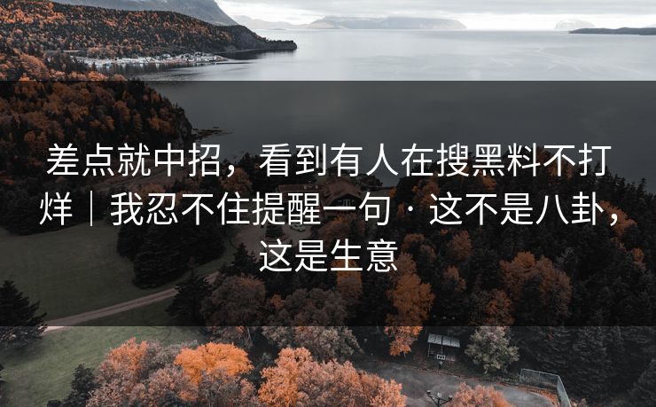 差点就中招，看到有人在搜黑料不打烊｜我忍不住提醒一句 · 这不是八卦，这是生意