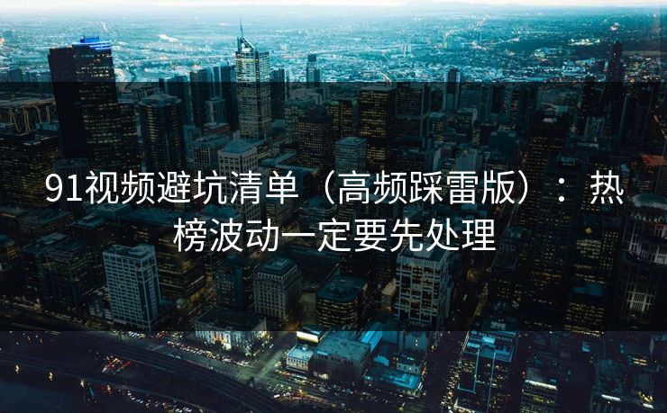 91视频避坑清单（高频踩雷版）：热榜波动一定要先处理