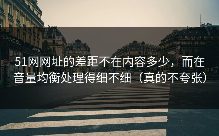 51网网址的差距不在内容多少，而在音量均衡处理得细不细（真的不夸张）