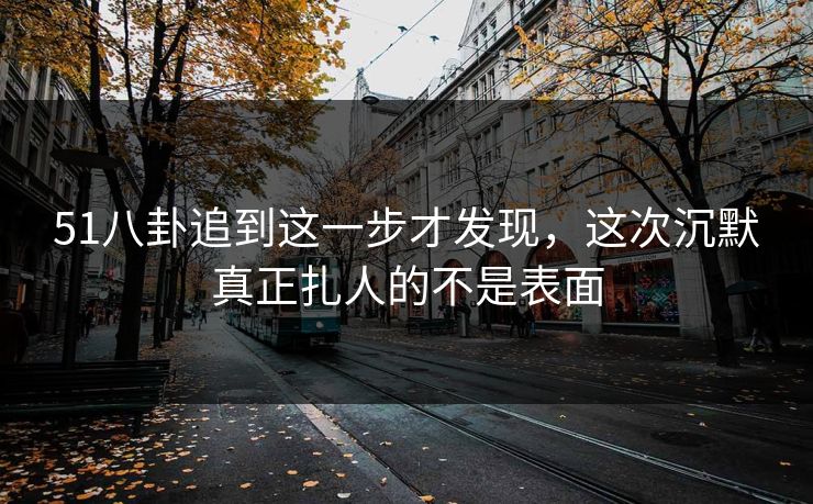 51八卦追到这一步才发现，这次沉默真正扎人的不是表面