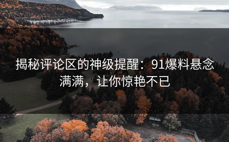揭秘评论区的神级提醒：91爆料悬念满满，让你惊艳不已