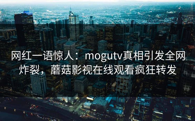 网红一语惊人：mogutv真相引发全网炸裂，蘑菇影视在线观看疯狂转发