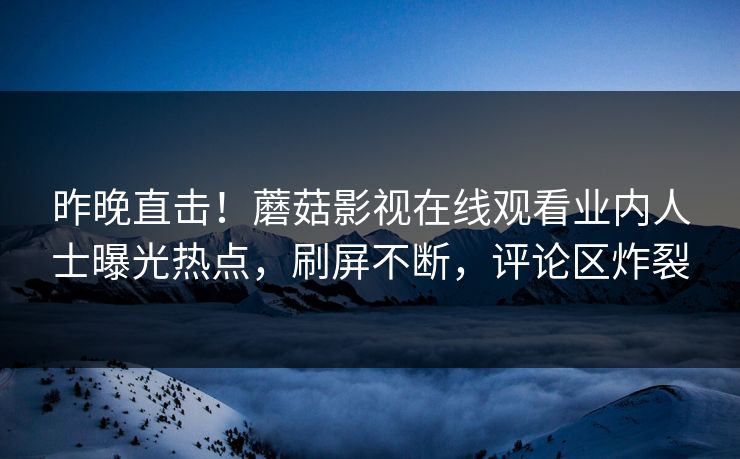 昨晚直击！蘑菇影视在线观看业内人士曝光热点，刷屏不断，评论区炸裂