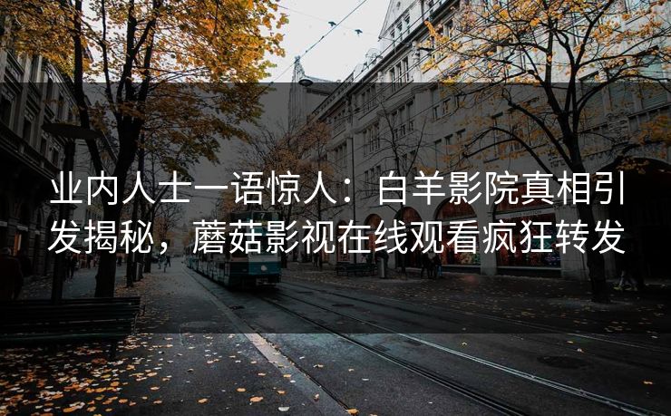 业内人士一语惊人：白羊影院真相引发揭秘，蘑菇影视在线观看疯狂转发