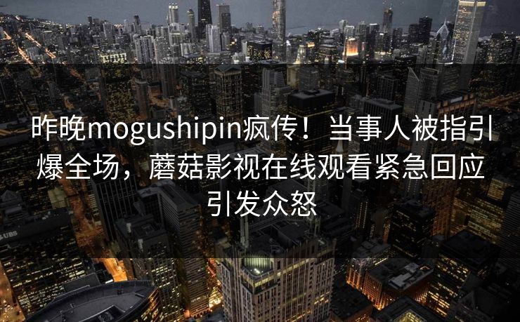 昨晚mogushipin疯传！当事人被指引爆全场，蘑菇影视在线观看紧急回应引发众怒