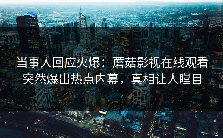 当事人回应火爆：蘑菇影视在线观看突然爆出热点内幕，真相让人瞠目