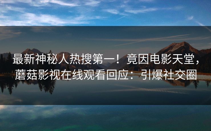 最新神秘人热搜第一！竟因电影天堂，蘑菇影视在线观看回应：引爆社交圈
