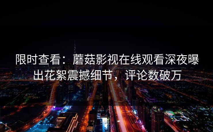 限时查看：蘑菇影视在线观看深夜曝出花絮震撼细节，评论数破万