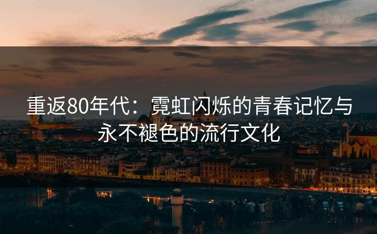 重返80年代：霓虹闪烁的青春记忆与永不褪色的流行文化