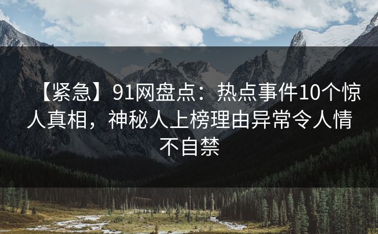 【紧急】91网盘点:热点事件10个惊人真相,神秘人上榜理由异常令人情不自禁
