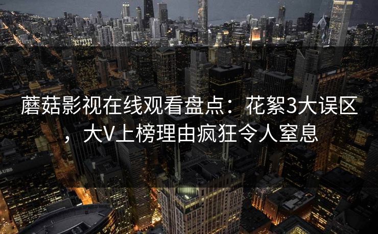 蘑菇影视在线观看盘点：花絮3大误区，大V上榜理由疯狂令人窒息