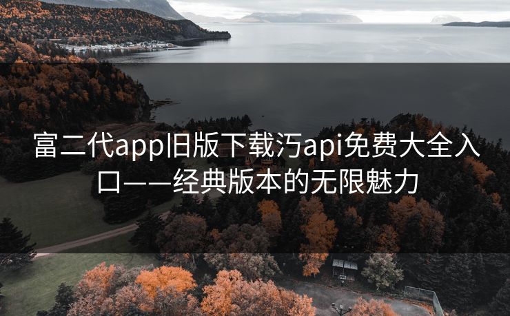 富二代app旧版下载汅api免费大全入口——经典版本的无限魅力