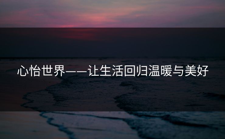 心怡世界——让生活回归温暖与美好