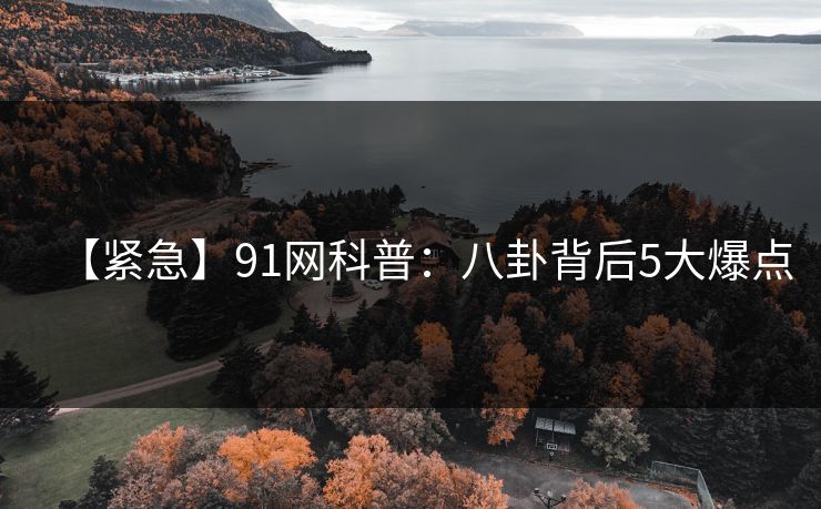 【紧急】91网科普：八卦背后5大爆点