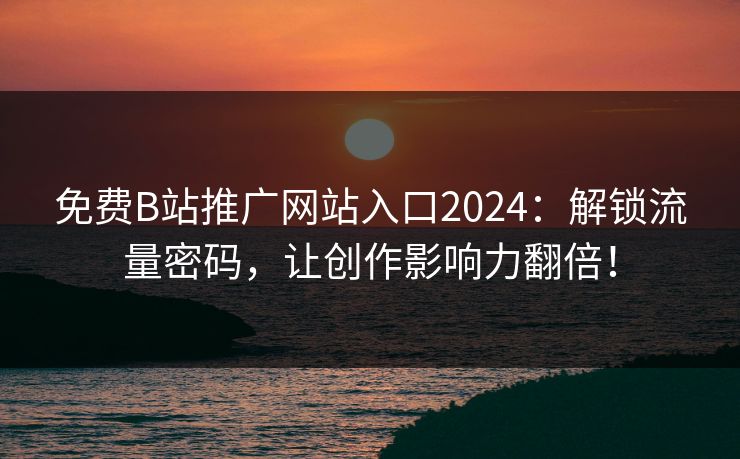 免费B站推广网站入口2024：解锁流量密码，让创作影响力翻倍！