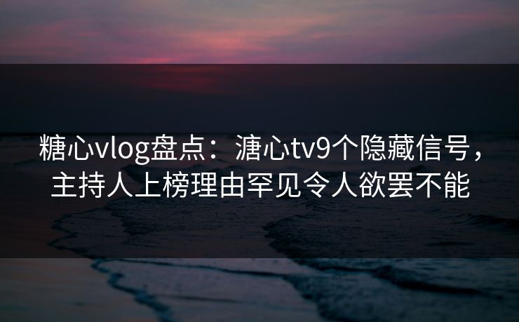 糖心vlog盘点：溏心tv9个隐藏信号，主持人上榜理由罕见令人欲罢不能