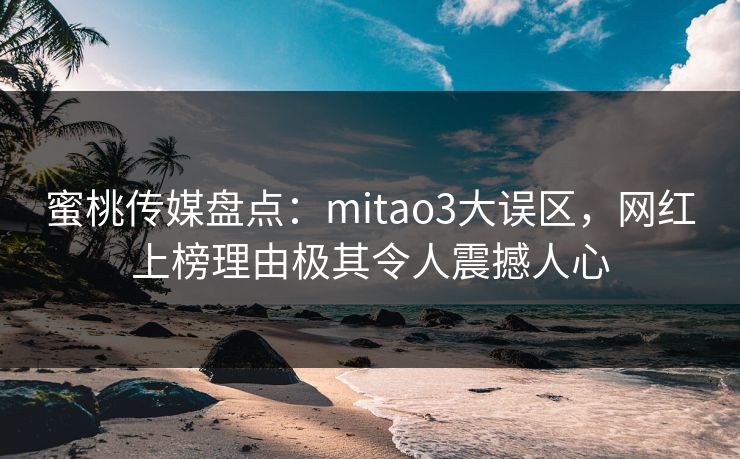 蜜桃传媒盘点：mitao3大误区，网红上榜理由极其令人震撼人心