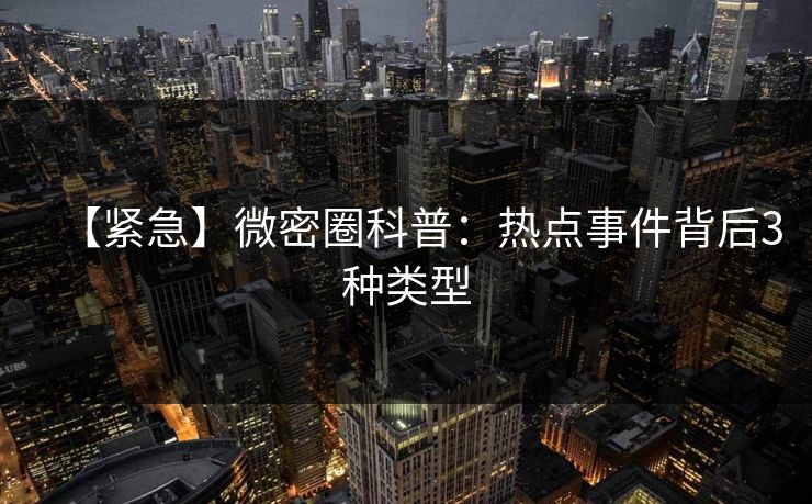 【紧急】微密圈科普：热点事件背后3种类型