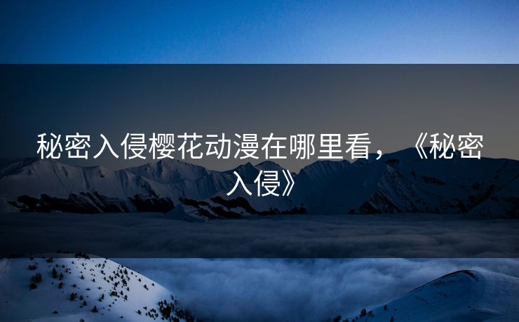 秘密入侵樱花动漫在哪里看，《秘密入侵》