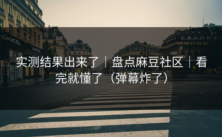 实测结果出来了｜盘点麻豆社区｜看完就懂了（弹幕炸了）