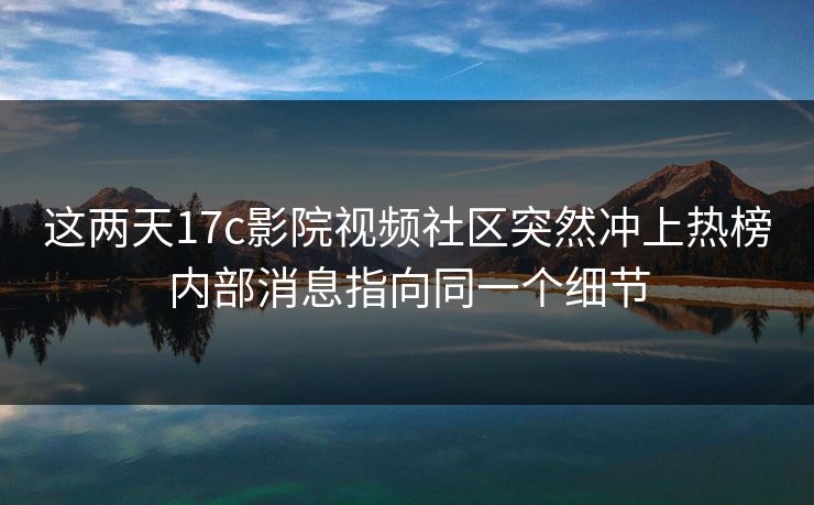 这两天17c影院视频社区突然冲上热榜内部消息指向同一个细节